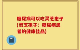 糖尿病可以吃灵芝孢子(灵芝孢子：糖尿病患者的健康佳品)