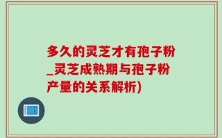 多久的灵芝才有孢子粉_灵芝成熟期与孢子粉产量的关系解析)