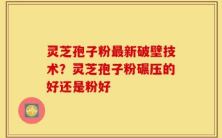 灵芝孢子粉最新破壁技术？灵芝孢子粉碾压的好还是粉好