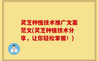 灵芝种植技术推广文案范文(灵芝种植技术分享，让你轻松掌握！)