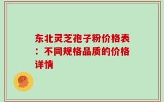 东北灵芝孢子粉价格表：不同规格品质的价格详情