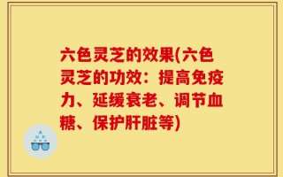 六色灵芝的效果(六色灵芝的功效：提高免疫力、延缓衰老、调节血糖、保护肝脏等)