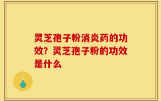 灵芝孢子粉消炎药的功效？灵芝孢子粉的功效是什么