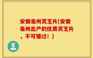 安徽毫州灵芝片(安徽毫州出产的优质灵芝片，不可错过！)