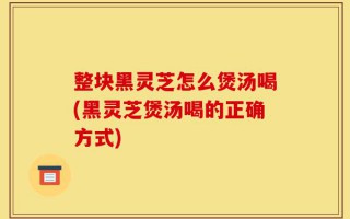 整块黑灵芝怎么煲汤喝(黑灵芝煲汤喝的正确方式)