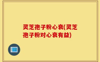 灵芝孢子粉心衰(灵芝孢子粉对心衰有益)