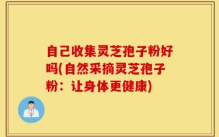 自己收集灵芝孢子粉好吗(自然采摘灵芝孢子粉：让身体更健康)