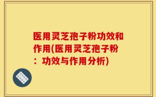 医用灵芝孢子粉功效和作用(医用灵芝孢子粉：功效与作用分析)
