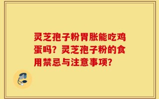 灵芝孢子粉胃胀能吃鸡蛋吗？灵芝孢子粉的食用禁忌与注意事项？