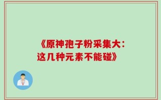 《原神孢子粉采集大：这几种元素不能碰》