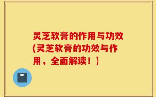 灵芝软膏的作用与功效(灵芝软膏的功效与作用，全面解读！)