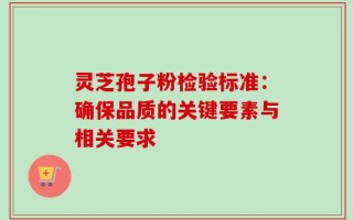 灵芝孢子粉检验标准：确保品质的关键要素与相关要求