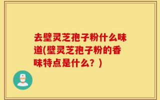 去壁灵芝孢子粉什么味道(壁灵芝孢子粉的香味特点是什么？)