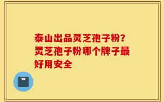 泰山出品灵芝孢子粉？灵芝孢子粉哪个牌子最好用安全
