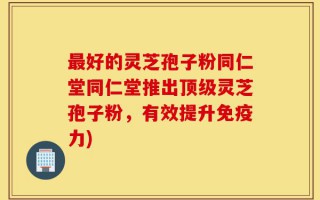 最好的灵芝孢子粉同仁堂同仁堂推出顶级灵芝孢子粉，有效提升免疫力)