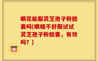 眼花能服灵芝孢子粉胶囊吗(眼睛不舒服试试灵芝孢子粉胶囊，有效吗？)