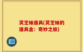 灵芝妹道具(灵芝妹的道具盒：奇妙之旅)
