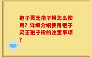 狍子灵芝孢子粉怎么使用？详细介绍使用狍子灵芝孢子粉的注意事项？