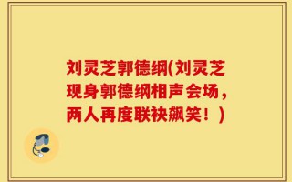 刘灵芝郭德纲(刘灵芝现身郭德纲相声会场，两人再度联袂飙笑！)