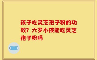 孩子吃灵芝孢子粉的功效？六岁小孩能吃灵芝孢子粉吗