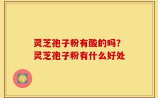 灵芝孢子粉有酸的吗？灵芝孢子粉有什么好处