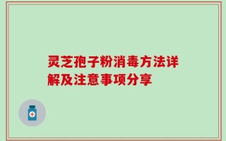 灵芝孢子粉消毒方法详解及注意事项分享