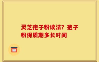 灵芝孢子粉读法？孢子粉保质期多长时间