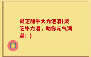 灵芝加牛大力泡酒(灵芝牛力酒，助你元气满满！)