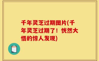 千年灵芝过期图片(千年灵芝过期了！恍然大悟的惊人发现)