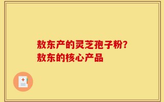 敖东产的灵芝孢子粉？敖东的核心产品