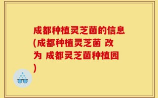 成都种植灵芝菌的信息(成都种植灵芝菌 改为 成都灵芝菌种植园)