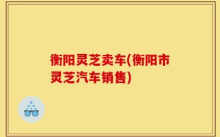 衡阳灵芝卖车(衡阳市灵芝汽车销售)