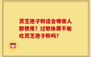 灵芝孢子粉适合哪些人群使用？过敏体质不能吃灵芝孢子粉吗？