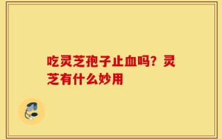 吃灵芝孢子止血吗？灵芝有什么妙用