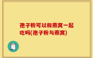 孢子粉可以和燕窝一起吃吗(孢子粉与燕窝)