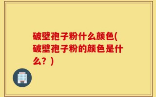 破壁孢子粉什么颜色(破壁孢子粉的颜色是什么？)