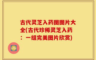 古代灵芝入药图图片大全(古代珍稀灵芝入药：一组完美图片欣赏)