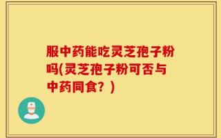 服中药能吃灵芝孢子粉吗(灵芝孢子粉可否与中药同食？)