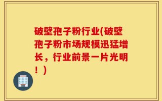 破壁孢子粉行业(破壁孢子粉市场规模迅猛增长，行业前景一片光明！)