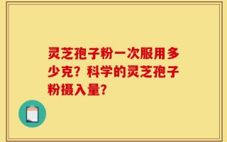 灵芝孢子粉一次服用多少克？科学的灵芝孢子粉摄入量？