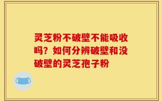 灵芝粉不破壁不能吸收吗？如何分辨破壁和没破壁的灵芝孢子粉