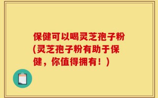 保健可以喝灵芝孢子粉(灵芝孢子粉有助于保健，你值得拥有！)