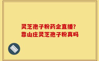 灵芝孢子粉药企直播？靠山庄灵芝孢子粉真吗