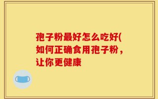 孢子粉最好怎么吃好(如何正确食用孢子粉，让你更健康