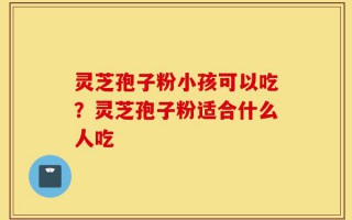 灵芝孢子粉小孩可以吃？灵芝孢子粉适合什么人吃