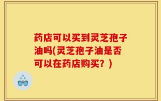 药店可以买到灵芝孢子油吗(灵芝孢子油是否可以在药店购买？)