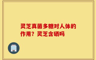 灵芝真菌多糖对人体的作用？灵芝含硒吗