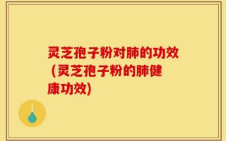 灵芝孢子粉对肺的功效 (灵芝孢子粉的肺健康功效)