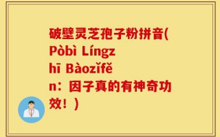 破壁灵芝孢子粉拼音(Pòbì Língzhī Bàozǐfěn：因子真的有神奇功效！)