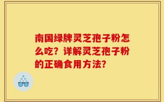 南国绿牌灵芝孢子粉怎么吃？详解灵芝孢子粉的正确食用方法？